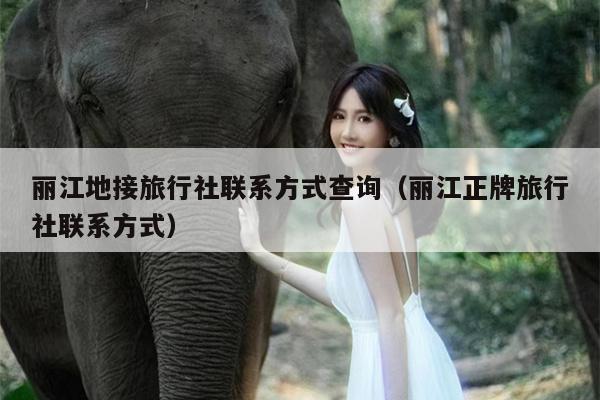 丽江地接旅行社联系方式查询（丽江正牌旅行社联系方式）