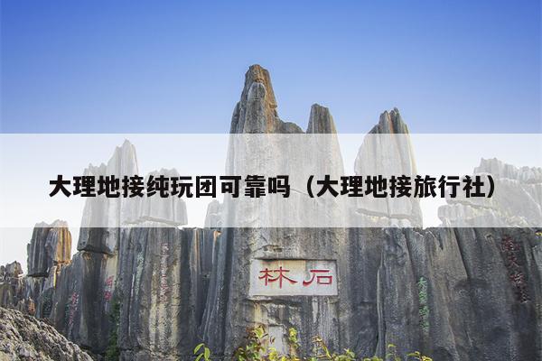 大理地接纯玩团可靠吗（大理地接旅行社）