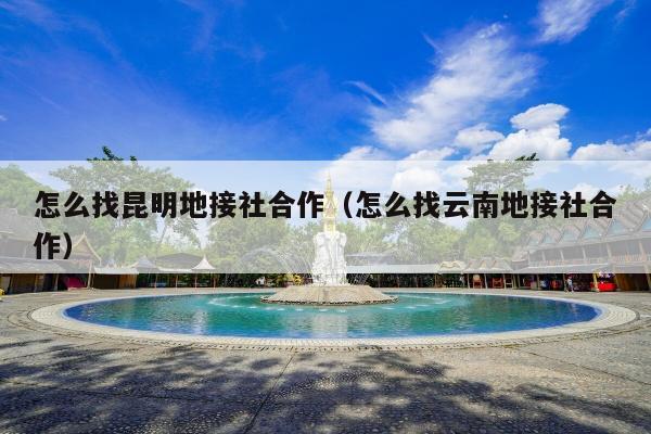 怎么找昆明地接社合作（怎么找云南地接社合作）