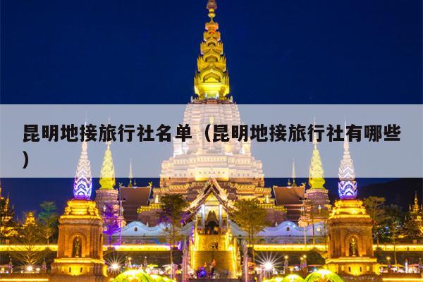 昆明地接旅行社名单（昆明地接旅行社有哪些）
