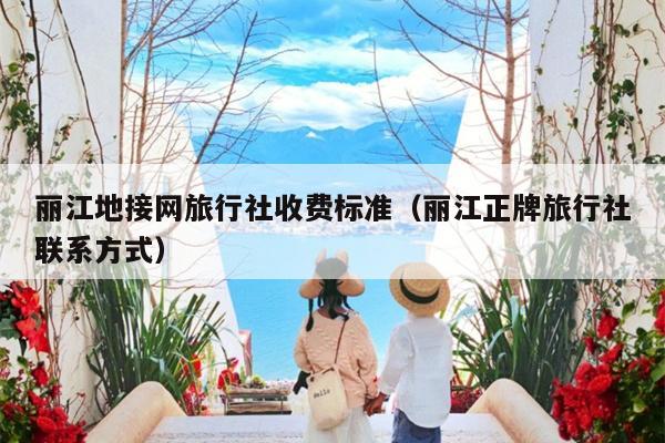 丽江地接网旅行社收费标准（丽江正牌旅行社联系方式）