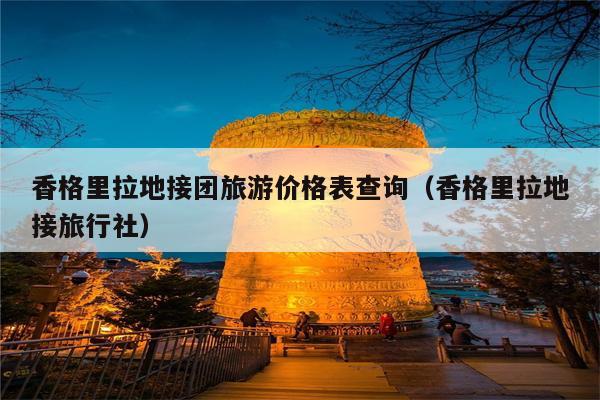 香格里拉地接团旅游价格表查询（香格里拉地接旅行社）