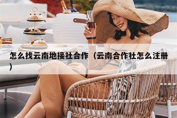 怎么找云南地接社合作（云南合作社怎么注册）