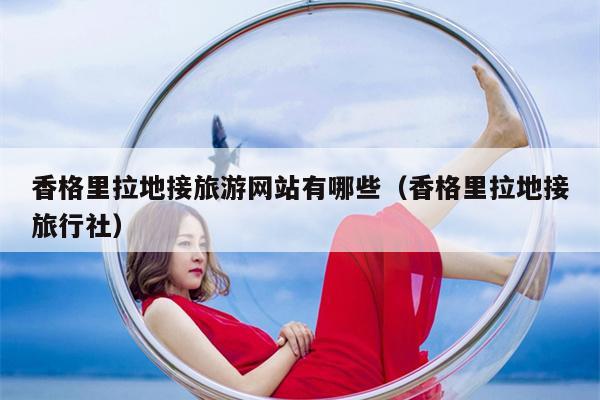 香格里拉地接旅游网站有哪些（香格里拉地接旅行社）