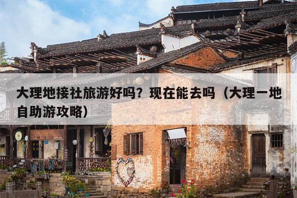 大理地接社旅游好吗？现在能去吗（大理一地自助游攻略）