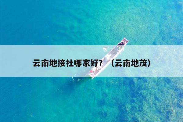 云南地接社哪家好？（云南地茂）