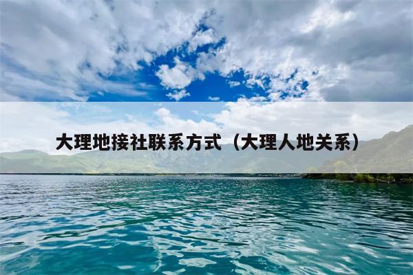 大理地接社联系方式（大理人地关系）