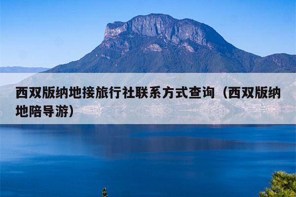 西双版纳地接旅行社联系方式查询（西双版纳地陪导游）
