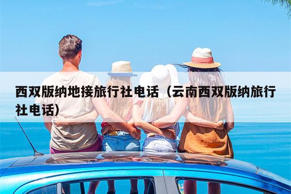 西双版纳地接旅行社电话（云南西双版纳旅行社电话）