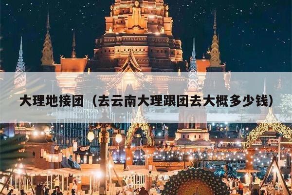 大理地接团（去云南大理跟团去大概多少钱）