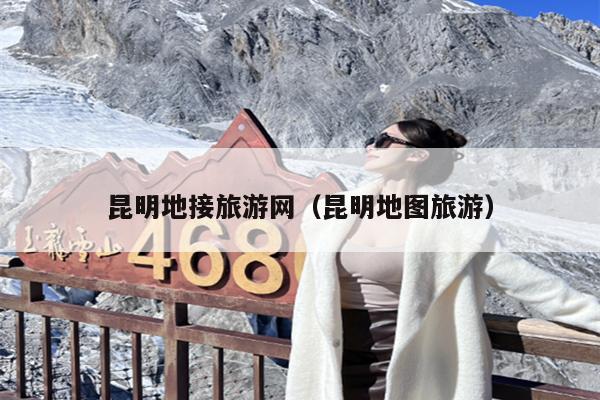 昆明地接旅游网（昆明地图旅游）