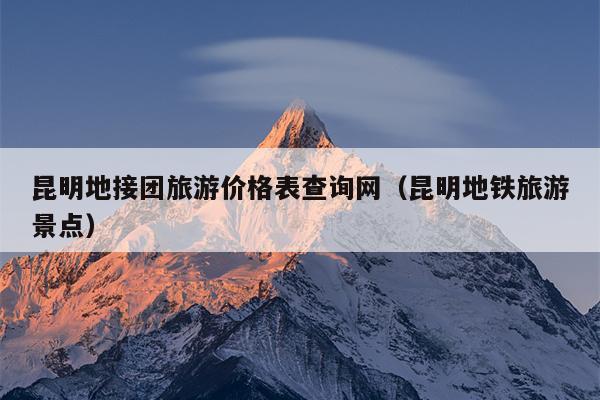 昆明地接团旅游价格表查询网（昆明地铁旅游景点）
