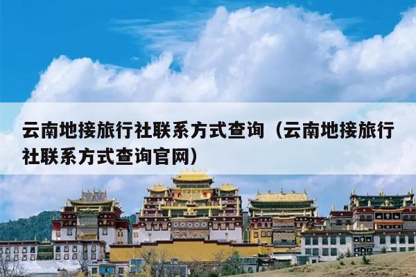 云南地接旅行社联系方式查询（云南地接旅行社联系方式查询官网）