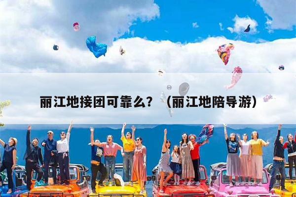 丽江地接团可靠么？（丽江地陪导游）