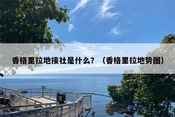 香格里拉地接社是什么？（香格里拉地势图）