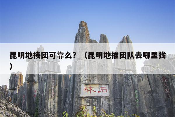 昆明地接团可靠么？（昆明地推团队去哪里找）