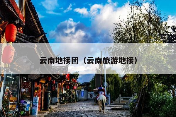 云南地接团（云南旅游地接）