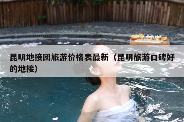 昆明地接团旅游价格表最新（昆明旅游口碑好的地接）