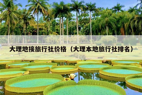 大理地接旅行社价格（大理本地旅行社排名）
