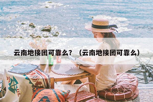 云南地接团可靠么？（云南地接团可靠么）