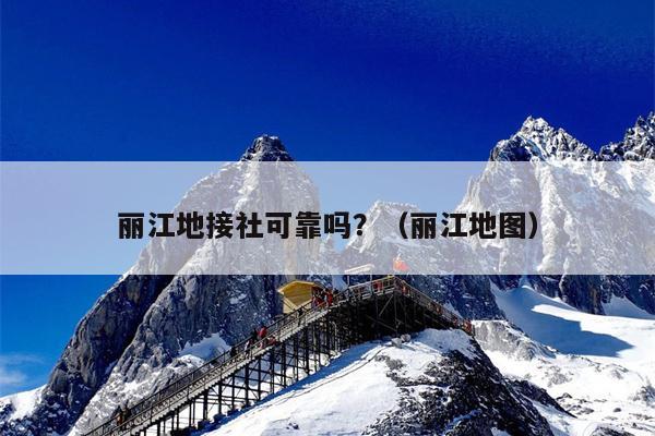 丽江地接社可靠吗？（丽江地图）