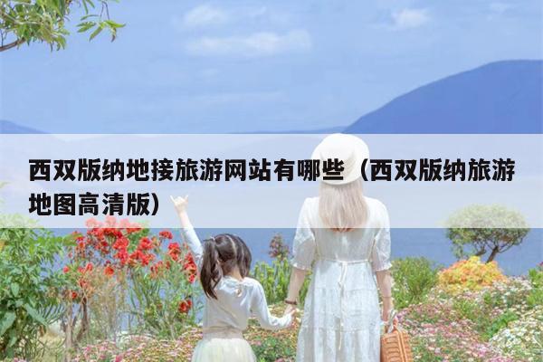 西双版纳地接旅游网站有哪些（西双版纳旅游地图高清版）