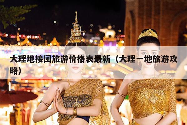 大理地接团旅游价格表最新（大理一地旅游攻略）