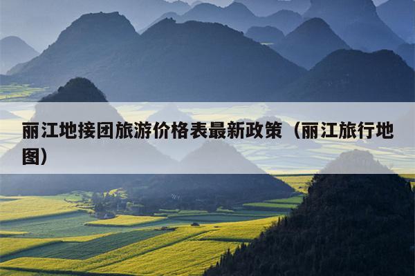 丽江地接团旅游价格表最新政策（丽江旅行地图）