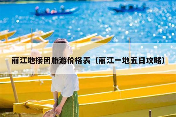 丽江地接团旅游价格表（丽江一地五日攻略）