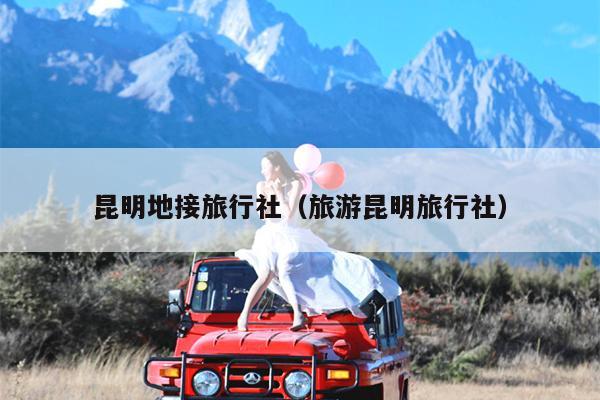 昆明地接旅行社（旅游昆明旅行社）