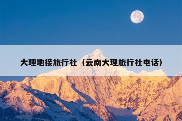 大理地接旅行社（云南大理旅行社电话）