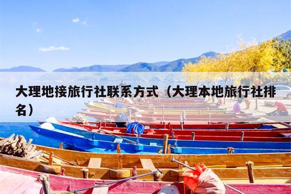 大理地接旅行社联系方式（大理本地旅行社排名）