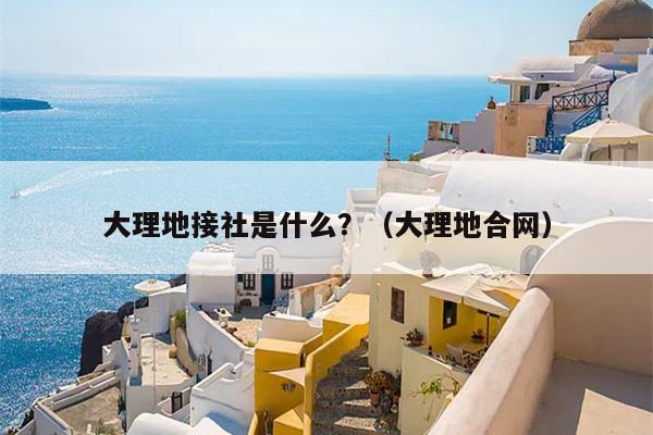 大理地接社是什么？（大理地合网）