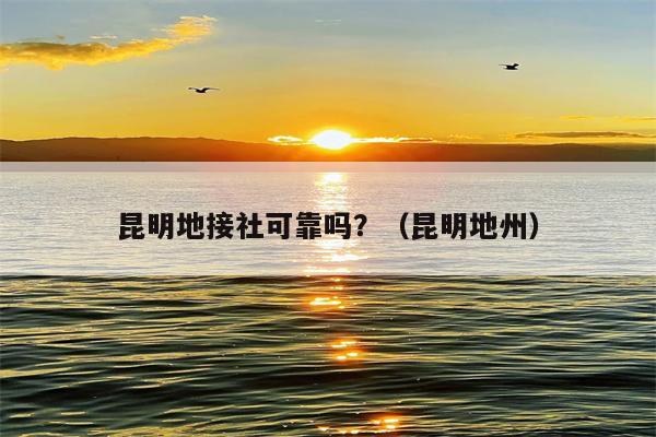 昆明地接社可靠吗？（昆明地州）