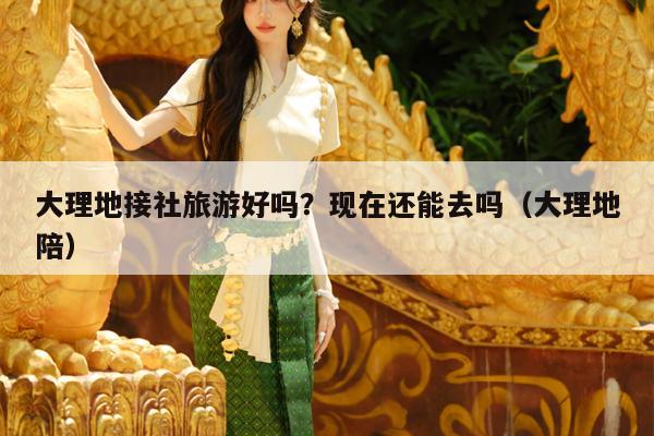 大理地接社旅游好吗？现在还能去吗（大理地陪）