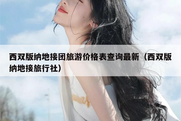 西双版纳地接团旅游价格表查询最新（西双版纳地接旅行社）