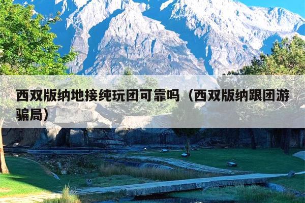 西双版纳地接纯玩团可靠吗（西双版纳跟团游骗局）