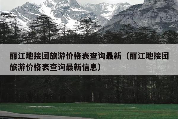 丽江地接团旅游价格表查询最新（丽江地接团旅游价格表查询最新信息）