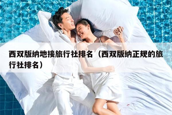西双版纳地接旅行社排名（西双版纳正规的旅行社排名）
