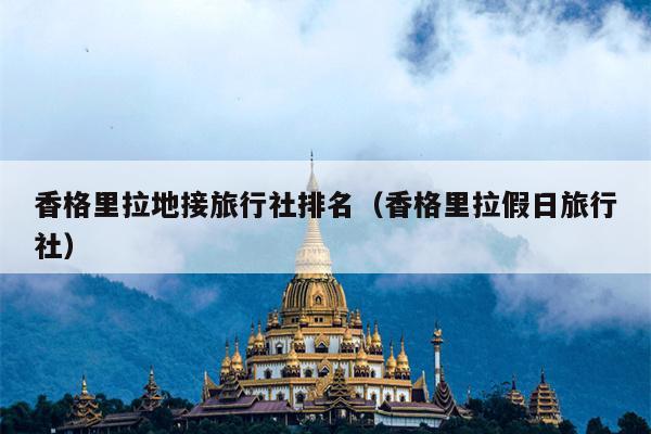 香格里拉地接旅行社排名（香格里拉假日旅行社）