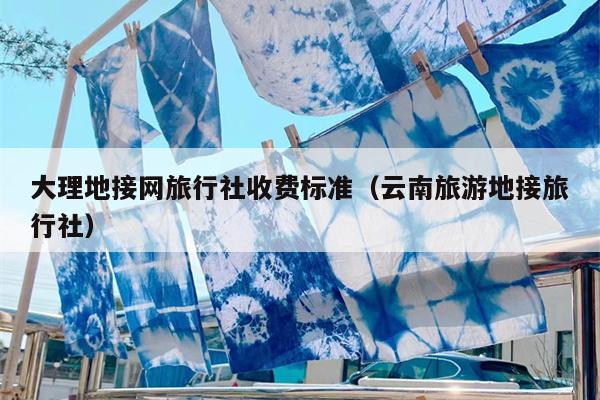 大理地接网旅行社收费标准（云南旅游地接旅行社）