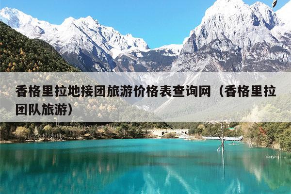 香格里拉地接团旅游价格表查询网（香格里拉团队旅游）
