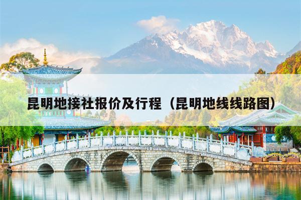 昆明地接社报价及行程（昆明地线线路图）