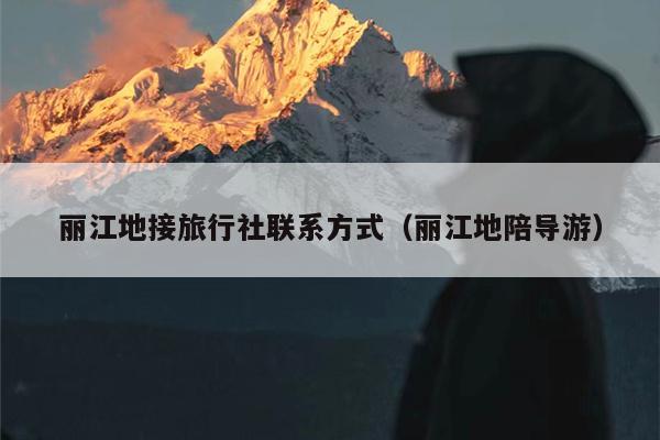 丽江地接旅行社联系方式（丽江地陪导游）