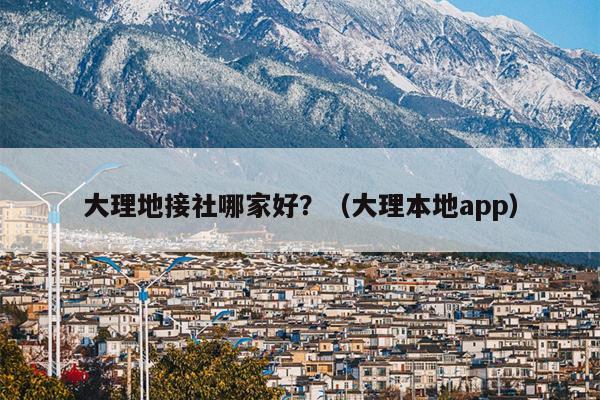 大理地接社哪家好？（大理本地app）