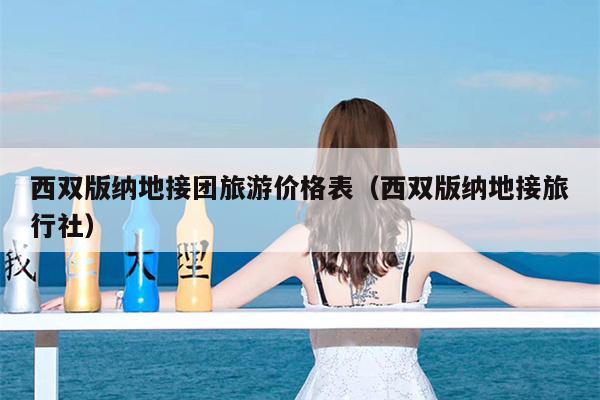 西双版纳地接团旅游价格表（西双版纳地接旅行社）