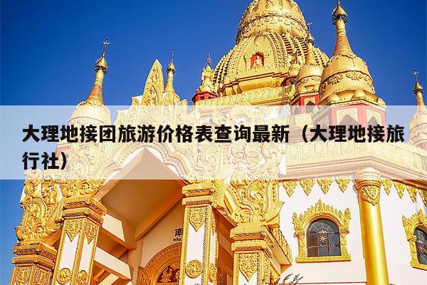 大理地接团旅游价格表查询最新（大理地接旅行社）