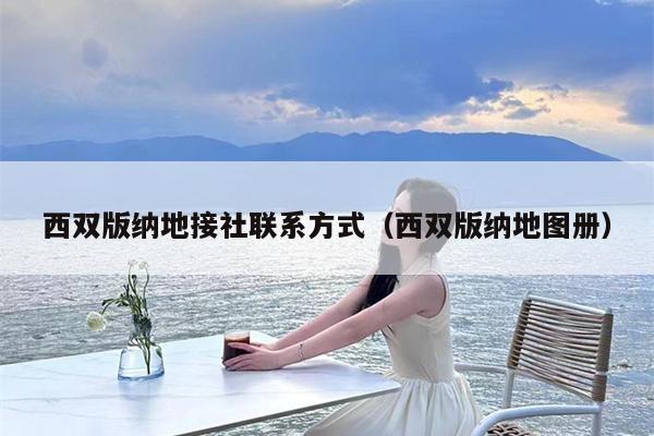 西双版纳地接社联系方式（西双版纳地图册）