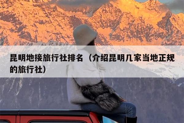 昆明地接旅行社排名（介绍昆明几家当地正规的旅行社）