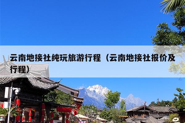 云南地接社纯玩旅游行程（云南地接社报价及行程）